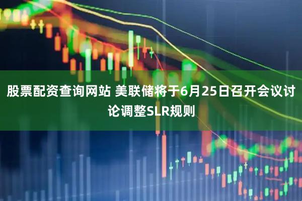 股票配资查询网站 美联储将于6月25日召开会议讨论调整SLR规则