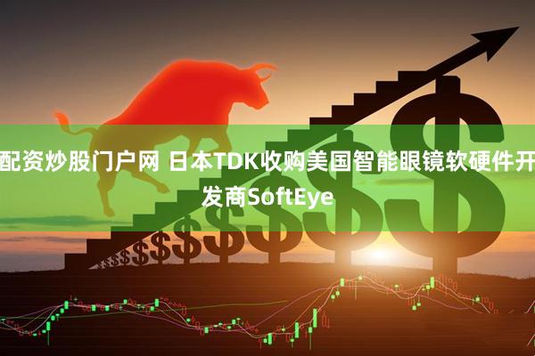 配资炒股门户网 日本TDK收购美国智能眼镜软硬件开发商SoftEye