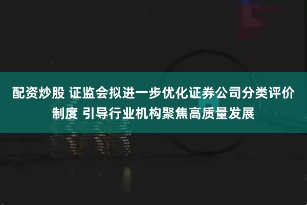 配资炒股 证监会拟进一步优化证券公司分类评价制度 引导行业机构聚焦高质量发展