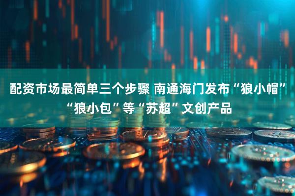 配资市场最简单三个步骤 南通海门发布“狼小帽”“狼小包”等“苏超”文创产品