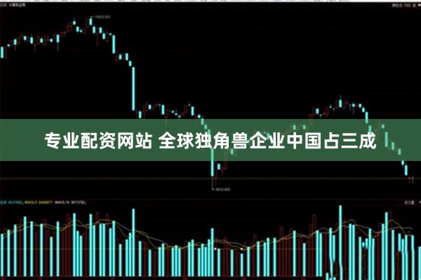 专业配资网站 全球独角兽企业中国占三成
