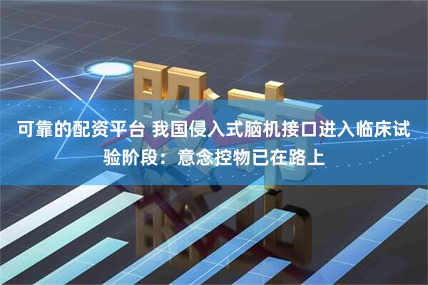 可靠的配资平台 我国侵入式脑机接口进入临床试验阶段：意念控物已在路上