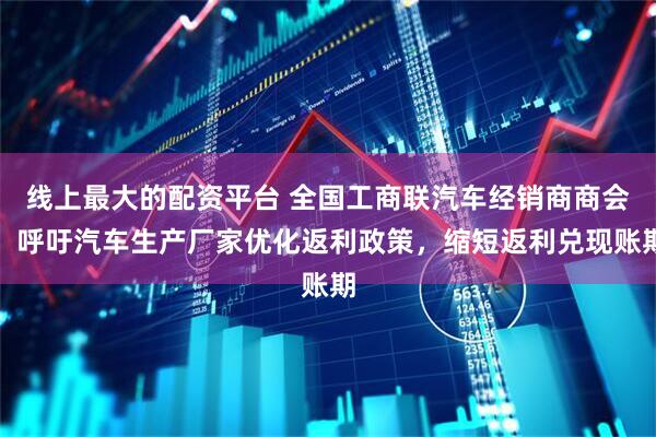 线上最大的配资平台 全国工商联汽车经销商商会：呼吁汽车生产厂家优化返利政策，缩短返利兑现账期