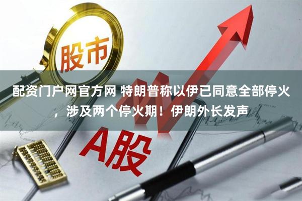 配资门户网官方网 特朗普称以伊已同意全部停火，涉及两个停火期！伊朗外长发声