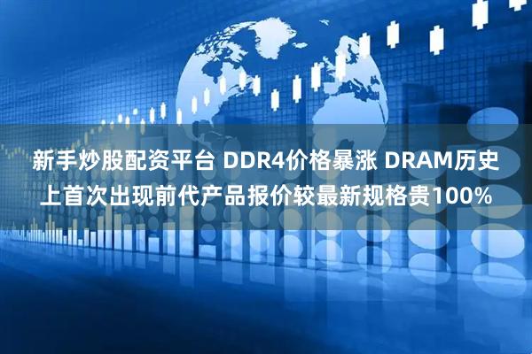 新手炒股配资平台 DDR4价格暴涨 DRAM历史上首次出现前代产品报价较最新规格贵100%