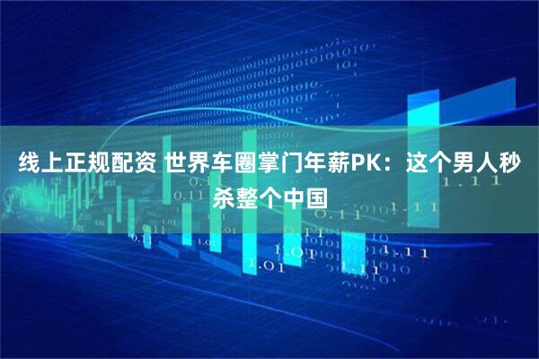 线上正规配资 世界车圈掌门年薪PK：这个男人秒杀整个中国