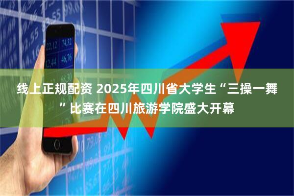 线上正规配资 2025年四川省大学生“三操一舞”比赛在四川旅游学院盛大开幕