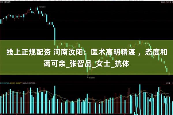 线上正规配资 河南汝阳：医术高明精湛 ，态度和蔼可亲_张智品_女士_抗体
