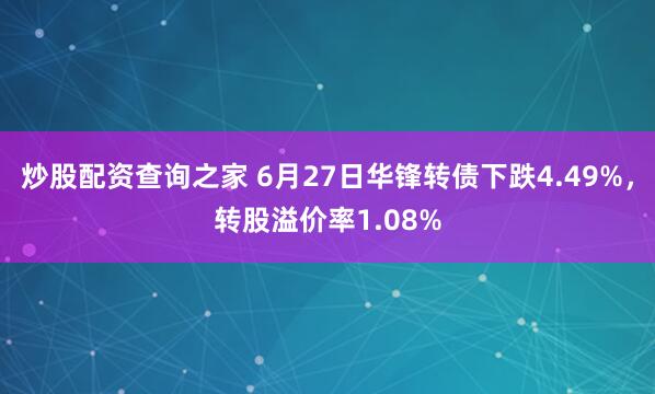 炒股配资查询之家 6月27日华锋转债下跌4.49%，转股溢价率1.08%