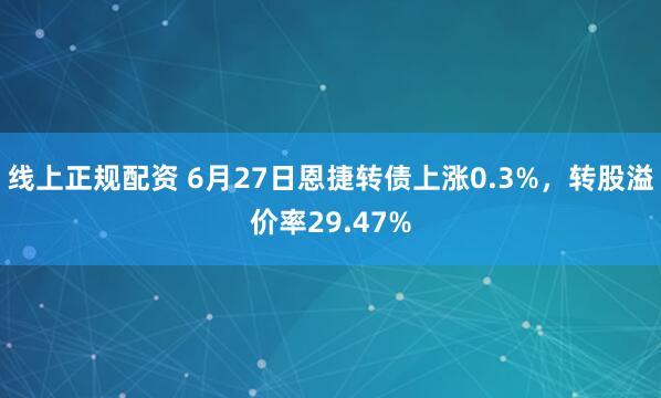 线上正规配资 6月27日恩捷转债上涨0.3%，转股溢价率29.47%