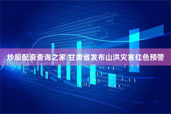 炒股配资查询之家 甘肃省发布山洪灾害红色预警