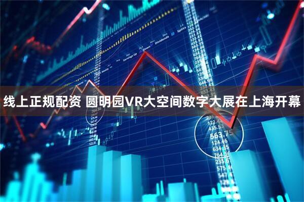 线上正规配资 圆明园VR大空间数字大展在上海开幕