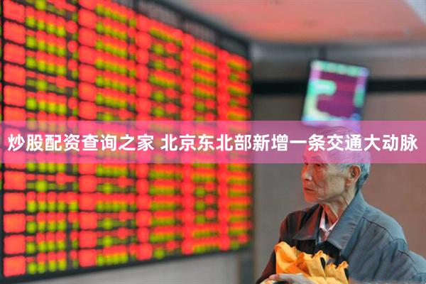 炒股配资查询之家 北京东北部新增一条交通大动脉