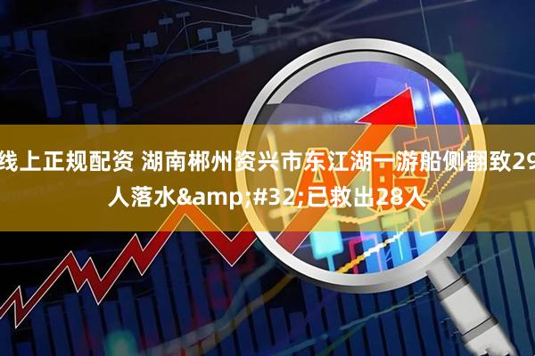 线上正规配资 湖南郴州资兴市东江湖一游船侧翻致29人落水&#32;已救出28人