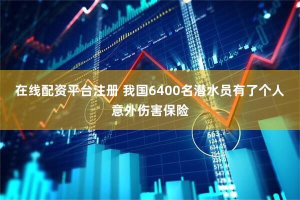在线配资平台注册 我国6400名潜水员有了个人意外伤害保险
