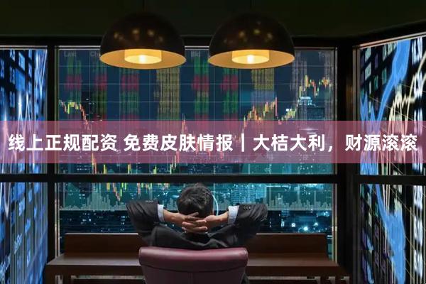 线上正规配资 免费皮肤情报｜大桔大利，财源滚滚