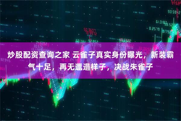 炒股配资查询之家 云雀子真实身份曝光，新装霸气十足，再无邋遢样子，决战朱雀子