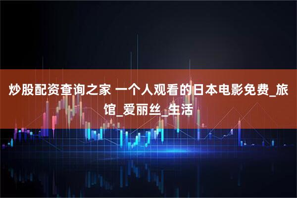 炒股配资查询之家 一个人观看的日本电影免费_旅馆_爱丽丝_生活