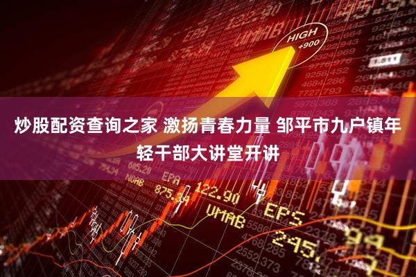 炒股配资查询之家 激扬青春力量 邹平市九户镇年轻干部大讲堂开讲