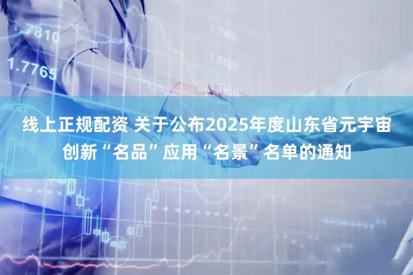 线上正规配资 关于公布2025年度山东省元宇宙创新“名品”应用“名景”名单的通知