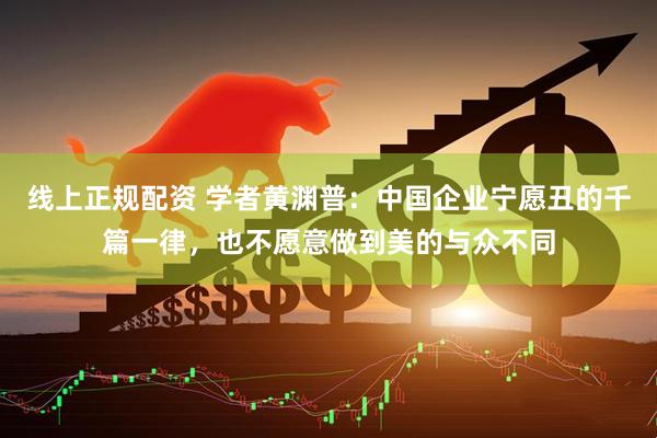 线上正规配资 学者黄渊普：中国企业宁愿丑的千篇一律，也不愿意做到美的与众不同