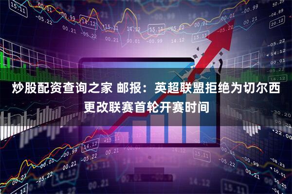 炒股配资查询之家 邮报：英超联盟拒绝为切尔西更改联赛首轮开赛时间