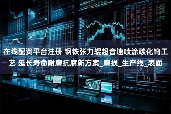 在线配资平台注册 钢铁张力辊超音速喷涂碳化钨工艺 延长寿命耐磨抗腐新方案_磨损_生产线_表面