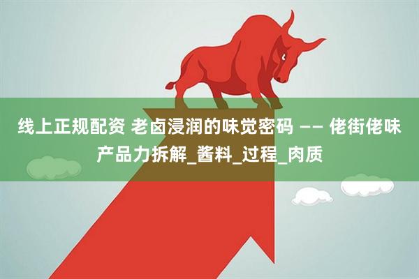 线上正规配资 老卤浸润的味觉密码 —— 佬街佬味产品力拆解_酱料_过程_肉质