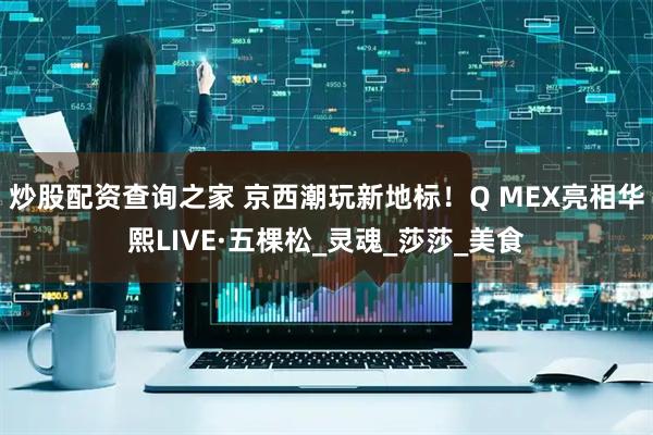 炒股配资查询之家 京西潮玩新地标！Q MEX亮相华熙LIVE·五棵松_灵魂_莎莎_美食