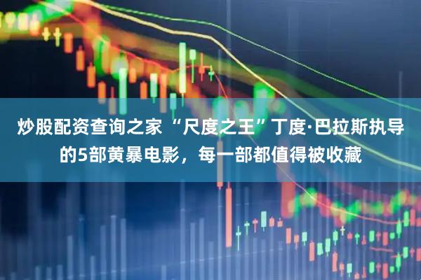 炒股配资查询之家 “尺度之王”丁度·巴拉斯执导的5部黄暴电影，每一部都值得被收藏