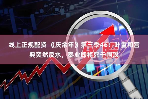线上正规配资 《庆余年》第三季46：叶重和宫典突然反水，秦业即将死于围攻