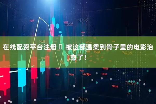 在线配资平台注册 ✨被这部温柔到骨子里的电影治愈了！