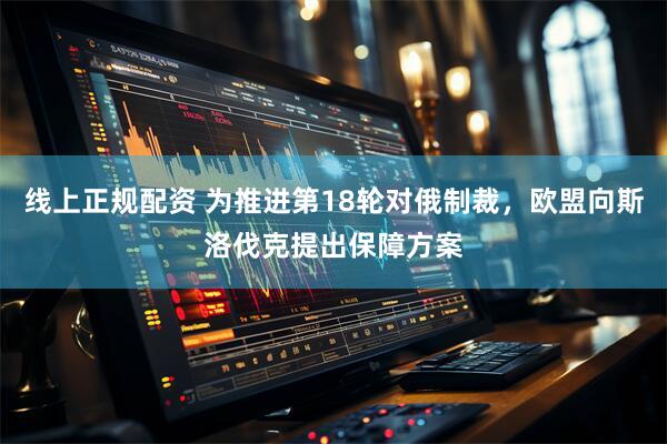 线上正规配资 为推进第18轮对俄制裁，欧盟向斯洛伐克提出保障方案