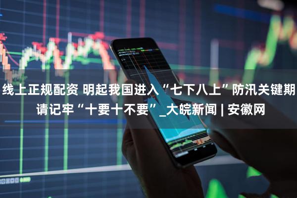 线上正规配资 明起我国进入“七下八上”防汛关键期 请记牢“十要十不要”_大皖新闻 | 安徽网