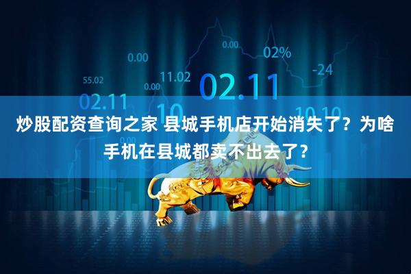 炒股配资查询之家 县城手机店开始消失了？为啥手机在县城都卖不出去了？