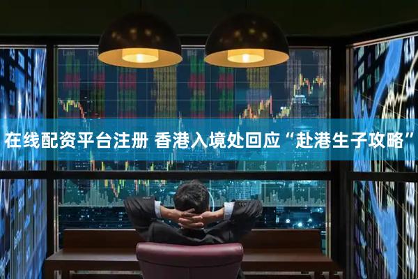 在线配资平台注册 香港入境处回应“赴港生子攻略”