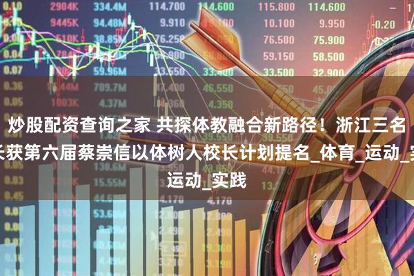 炒股配资查询之家 共探体教融合新路径！浙江三名校长获第六届蔡崇信以体树人校长计划提名_体育_运动_实践
