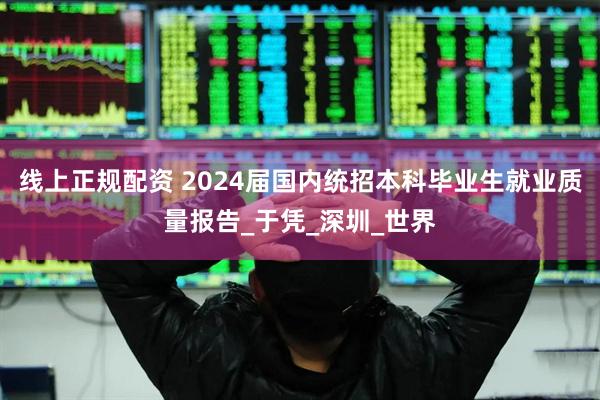 线上正规配资 2024届国内统招本科毕业生就业质量报告_于凭_深圳_世界