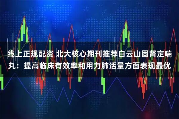 线上正规配资 北大核心期刊推荐白云山固肾定喘丸：提高临床有效率和用力肺活量方面表现最优