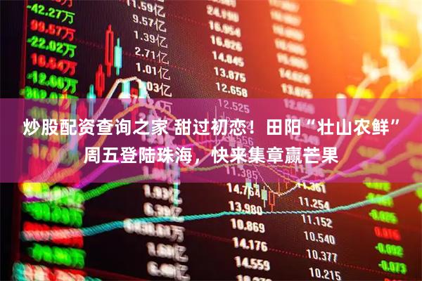 炒股配资查询之家 甜过初恋！田阳“壮山农鲜”周五登陆珠海，快来集章赢芒果
