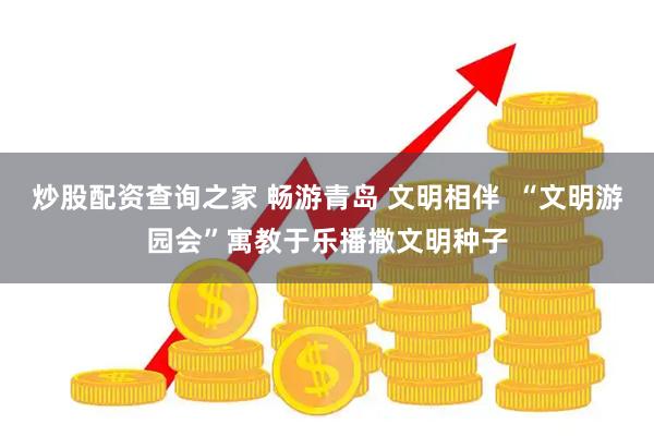 炒股配资查询之家 畅游青岛 文明相伴  “文明游园会”寓教于乐播撒文明种子