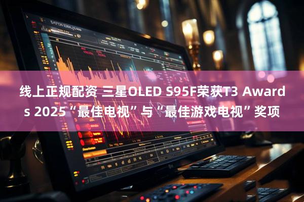 线上正规配资 三星OLED S95F荣获T3 Awards 2025“最佳电视”与“最佳游戏电视”奖项