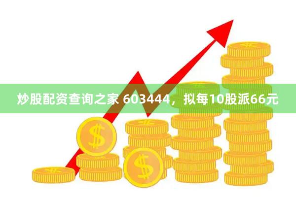 炒股配资查询之家 603444，拟每10股派66元