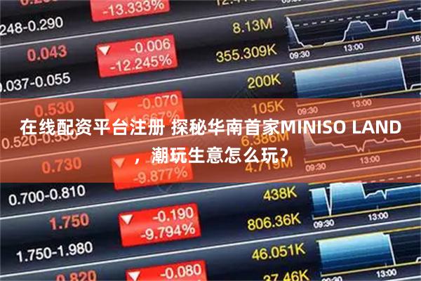 在线配资平台注册 探秘华南首家MINISO LAND，潮玩生意怎么玩？