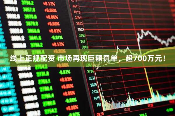 线上正规配资 市场再现巨额罚单，超700万元！