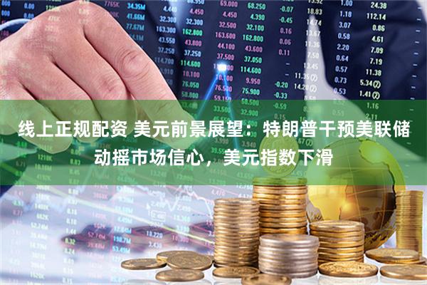 线上正规配资 美元前景展望：特朗普干预美联储动摇市场信心，美元指数下滑