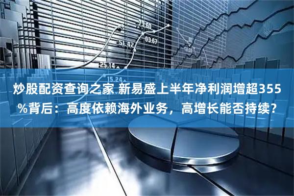 炒股配资查询之家 新易盛上半年净利润增超355%背后：高度依赖海外业务，高增长能否持续？