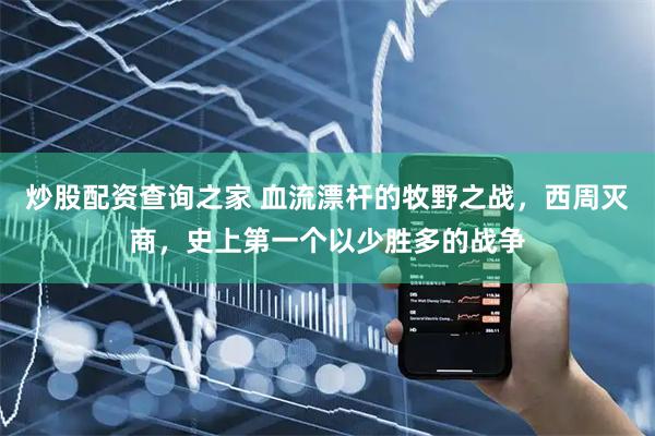 炒股配资查询之家 血流漂杆的牧野之战，西周灭商，史上第一个以少胜多的战争