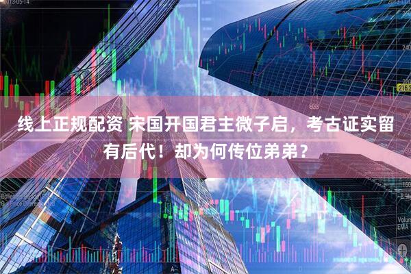 线上正规配资 宋国开国君主微子启，考古证实留有后代！却为何传位弟弟？