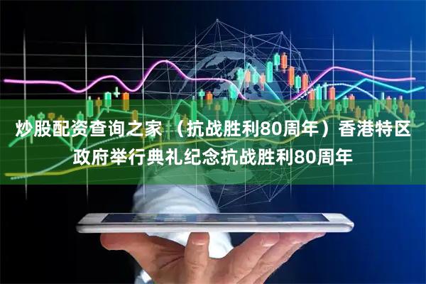 炒股配资查询之家 （抗战胜利80周年）香港特区政府举行典礼纪念抗战胜利80周年